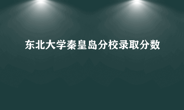 东北大学秦皇岛分校录取分数