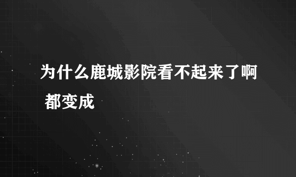 为什么鹿城影院看不起来了啊 都变成