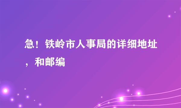 急！铁岭市人事局的详细地址，和邮编