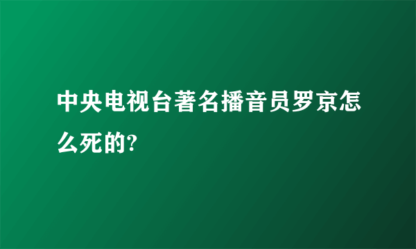 中央电视台著名播音员罗京怎么死的?