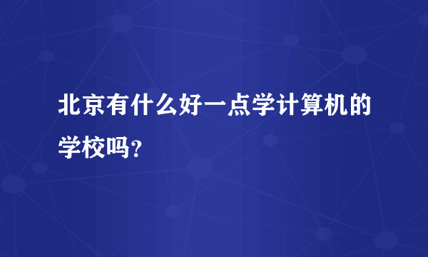 北京有什么好一点学计算机的学校吗？