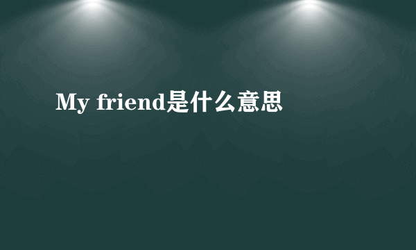 My friend是什么意思