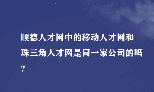 顺德人才网中的移动人才网和珠三角人才网是同一家公司的吗？