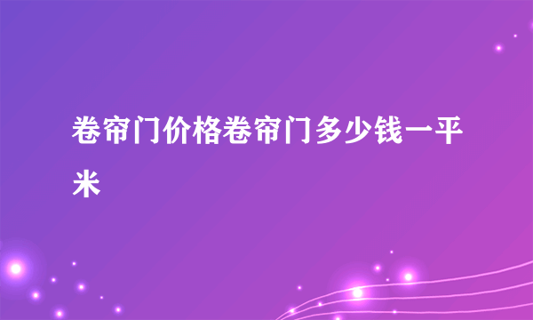 卷帘门价格卷帘门多少钱一平米