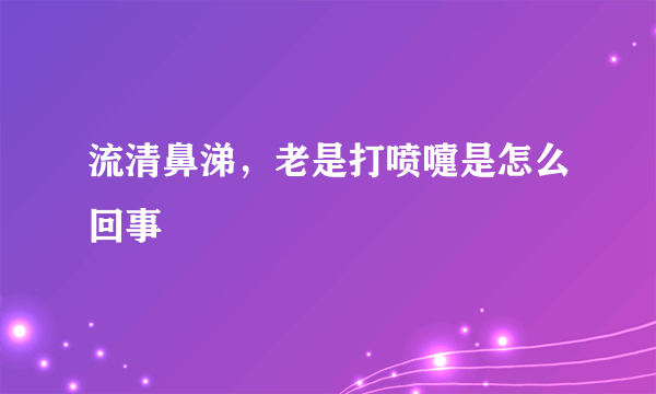 流清鼻涕，老是打喷嚏是怎么回事