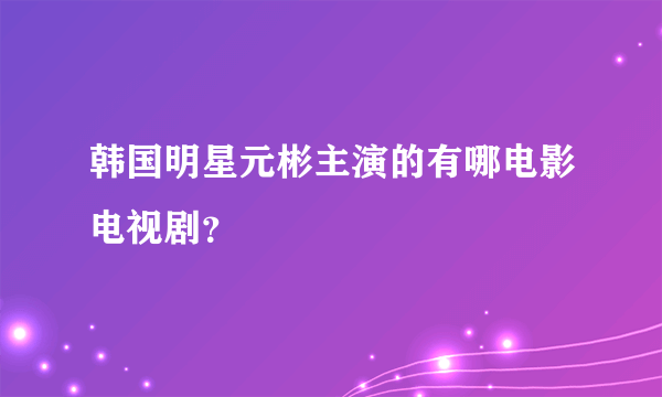 韩国明星元彬主演的有哪电影电视剧？