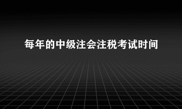 每年的中级注会注税考试时间