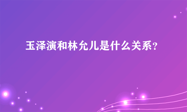 玉泽演和林允儿是什么关系？