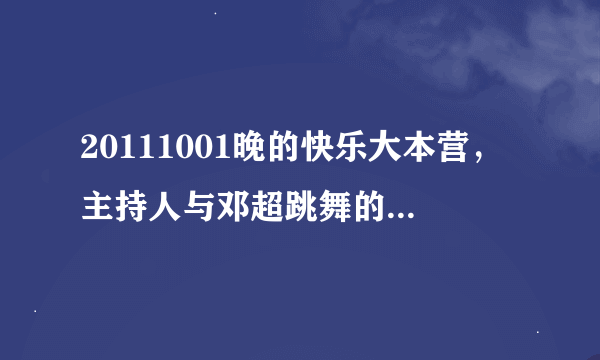 20111001晚的快乐大本营，主持人与邓超跳舞的快节奏歌曲！