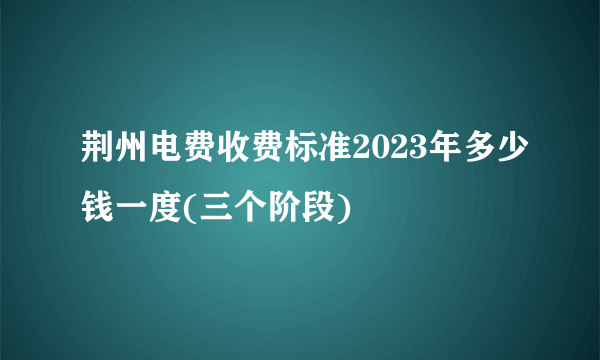 荆州电费收费标准2023年多少钱一度(三个阶段)