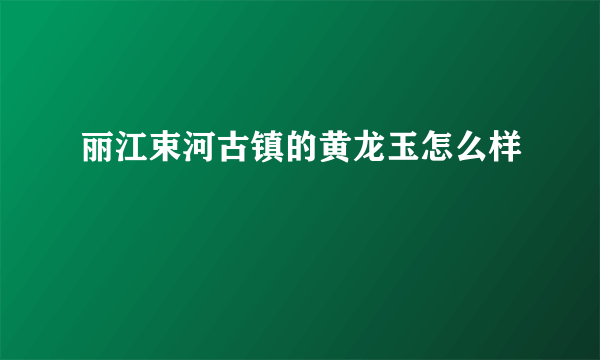 丽江束河古镇的黄龙玉怎么样