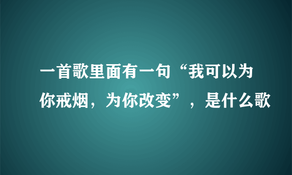 一首歌里面有一句“我可以为你戒烟，为你改变”，是什么歌