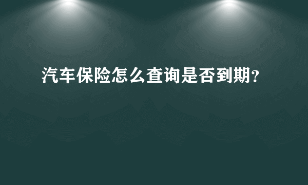 汽车保险怎么查询是否到期？