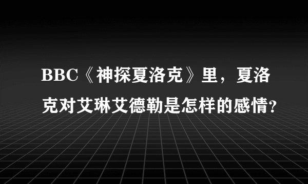 BBC《神探夏洛克》里，夏洛克对艾琳艾德勒是怎样的感情？