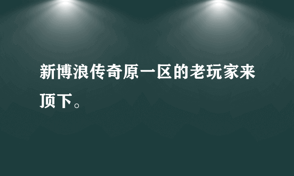 新博浪传奇原一区的老玩家来顶下。