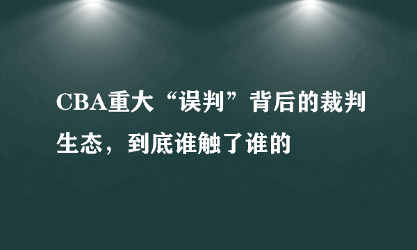 CBA重大“误判”背后的裁判生态，到底谁触了谁的