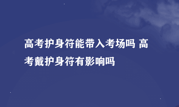 高考护身符能带入考场吗 高考戴护身符有影响吗