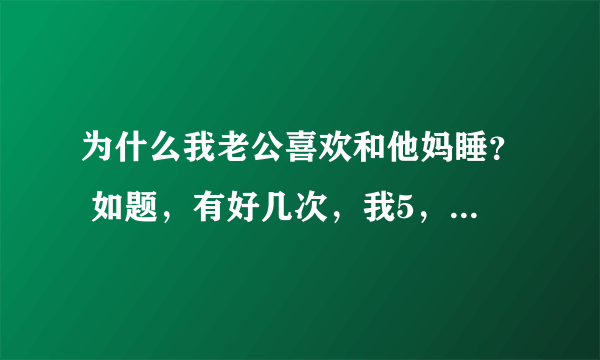 为什么我老公喜欢和他妈睡？ 如题，有好几次，我5，6点醒来，发现老公不在了，再一听，是到他妈那屋睡