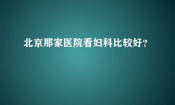 北京那家医院看妇科比较好？