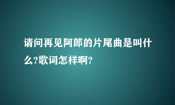 请问再见阿郎的片尾曲是叫什么?歌词怎样啊?