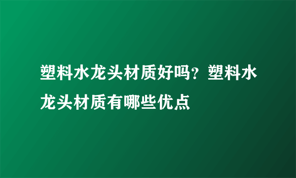 塑料水龙头材质好吗？塑料水龙头材质有哪些优点