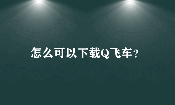 怎么可以下载Q飞车？