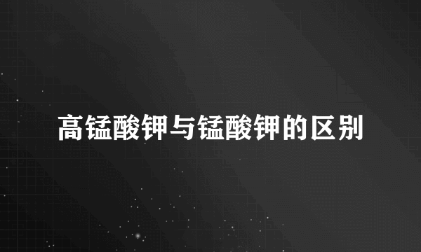 高锰酸钾与锰酸钾的区别