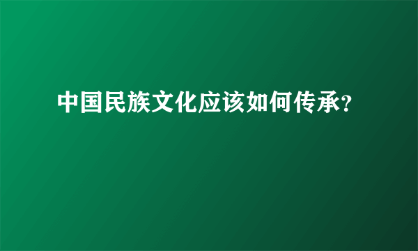 中国民族文化应该如何传承？