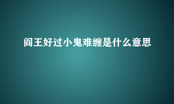 阎王好过小鬼难缠是什么意思