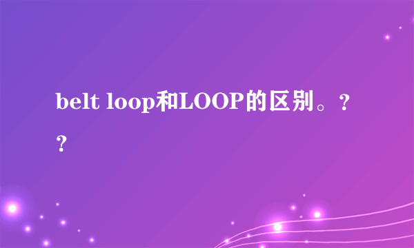 belt loop和LOOP的区别。？？