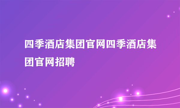 四季酒店集团官网四季酒店集团官网招聘