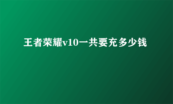 王者荣耀v10一共要充多少钱