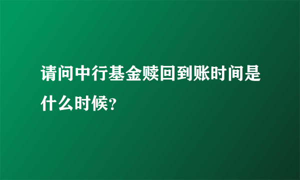 请问中行基金赎回到账时间是什么时候？