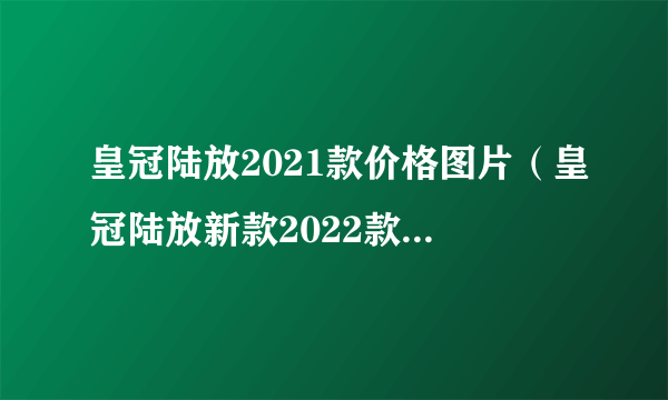 皇冠陆放2021款价格图片（皇冠陆放新款2022款报价及图片）