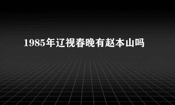 1985年辽视春晚有赵本山吗