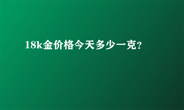 18k金价格今天多少一克？