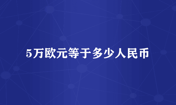 5万欧元等于多少人民币