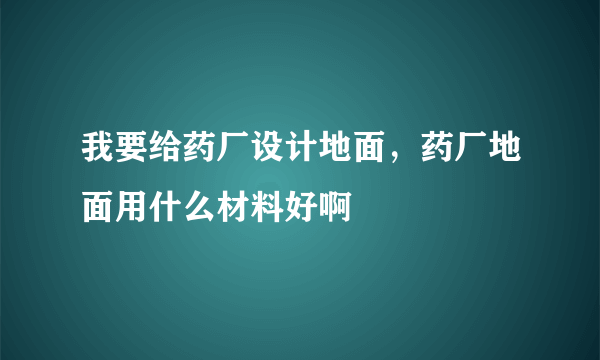 我要给药厂设计地面，药厂地面用什么材料好啊