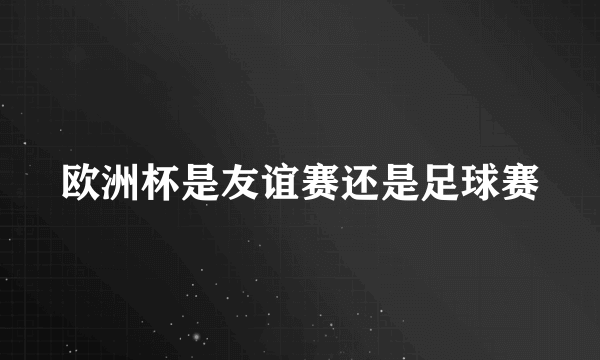 欧洲杯是友谊赛还是足球赛