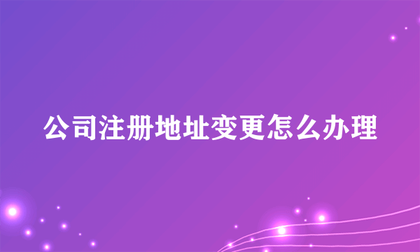 公司注册地址变更怎么办理