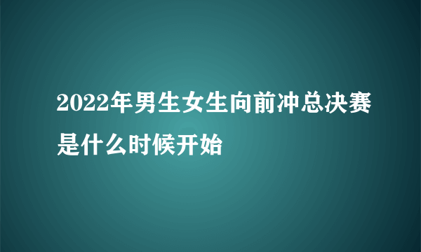 2022年男生女生向前冲总决赛是什么时候开始