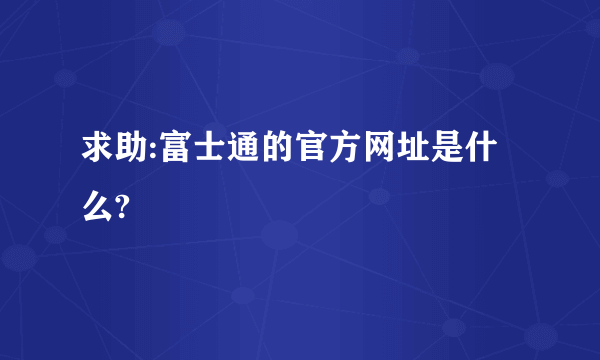 求助:富士通的官方网址是什么?