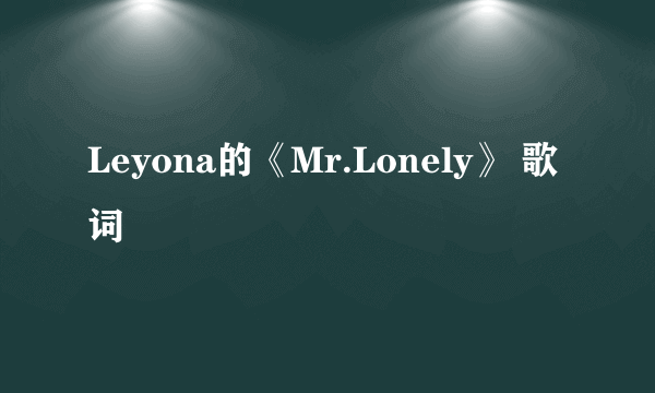 Leyona的《Mr.Lonely》 歌词