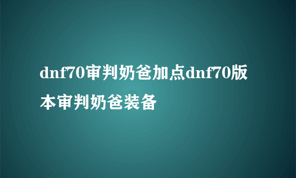 dnf70审判奶爸加点dnf70版本审判奶爸装备