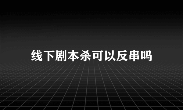 线下剧本杀可以反串吗