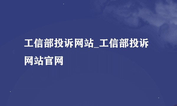 工信部投诉网站_工信部投诉网站官网