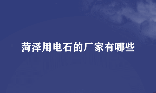 菏泽用电石的厂家有哪些