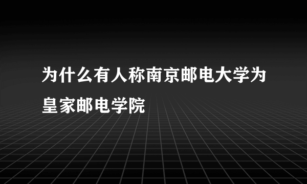 为什么有人称南京邮电大学为皇家邮电学院