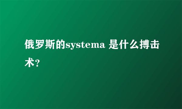 俄罗斯的systema 是什么搏击术？