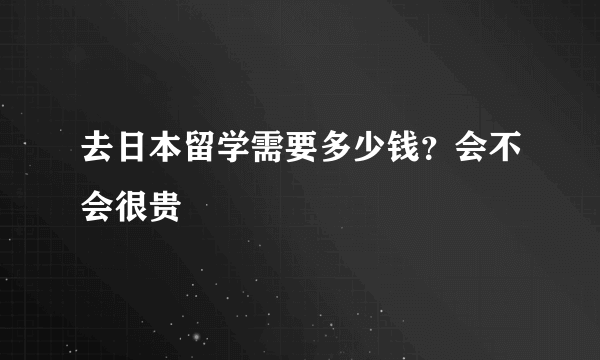 去日本留学需要多少钱？会不会很贵